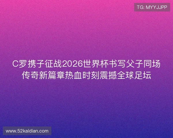 C罗携子征战2026世界杯书写父子同场传奇新篇章热血时刻震撼全球足坛
