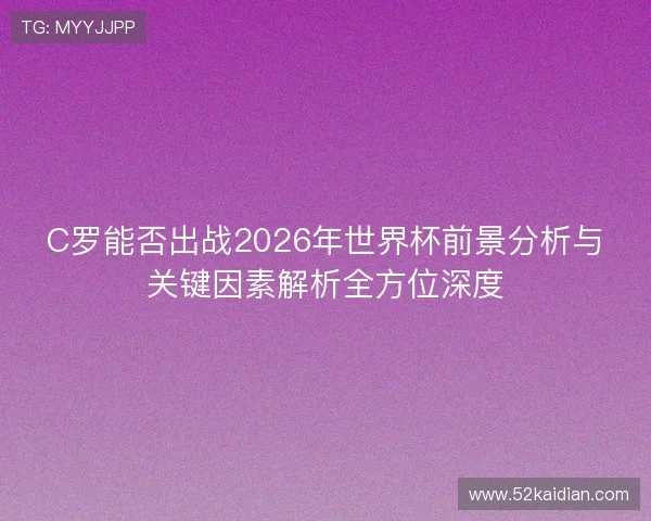 C罗能否出战2026年世界杯前景分析与关键因素解析全方位深度 C罗能否出战2026年世界杯前景分析与关键因素解析全方位深度